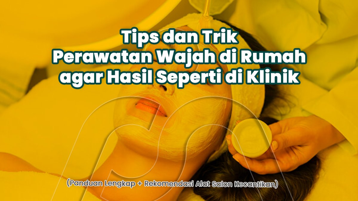 Tips dan Trik Perawatan Wajah di Rumah agar Hasil Seperti di Klinik (Panduan Lengkap + Rekomendasi Alat Salon Kecantikan)