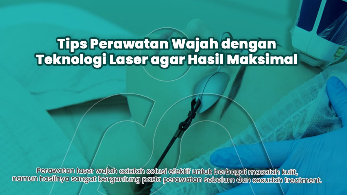 Tips Perawatan Wajah dengan Teknologi Laser agar Hasil Maksimal